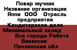 Повар-мучник › Название организации ­ Яппи, ООО › Отрасль предприятия ­ Кондитерское дело › Минимальный оклад ­ 15 000 - Все города Работа » Вакансии   . Пензенская обл.,Мокшанский р-н